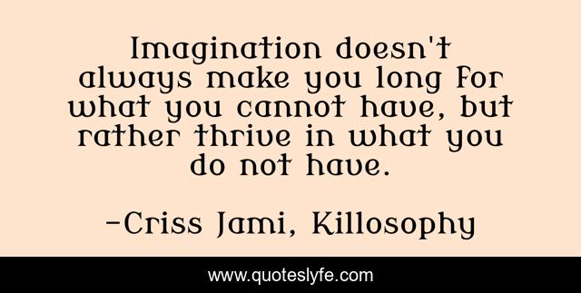 Imagination doesn't always make you long for what you cannot have, but rather thrive in what you do not have.
