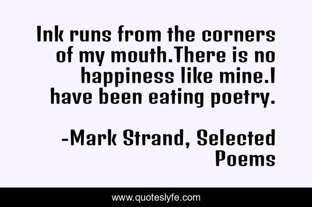 Ink runs from the corners of my mouth.There is no happiness like mine.I have been eating poetry.