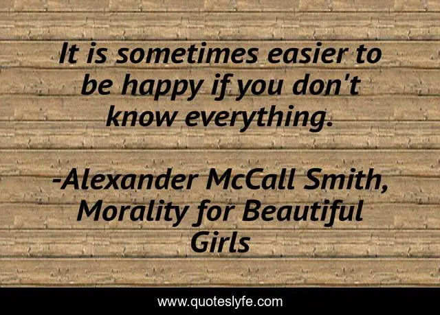 It is sometimes easier to be happy if you don't know everything.
