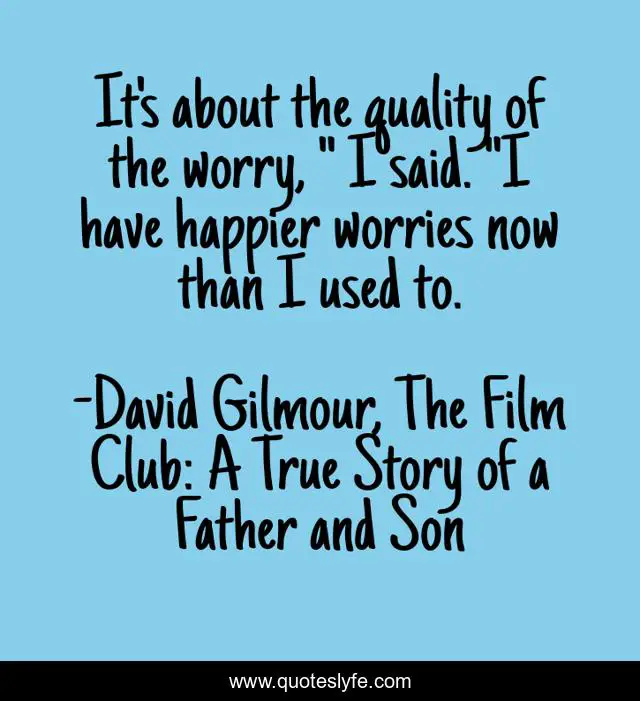 It's about the quality of the worry, 