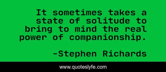 It sometimes takes a state of solitude to bring to mind the real power of companionship.