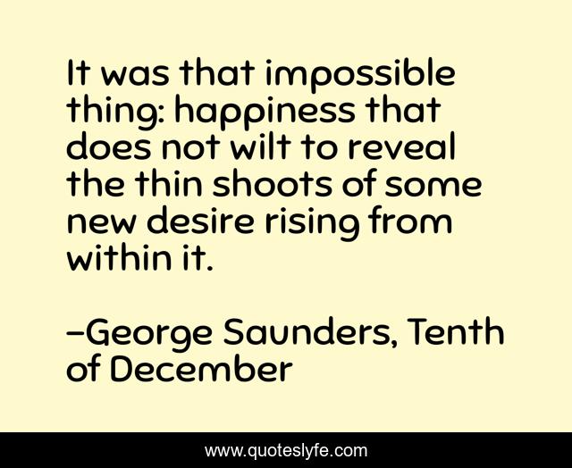 It was that impossible thing: happiness that does not wilt to reveal the thin shoots of some new desire rising from within it.