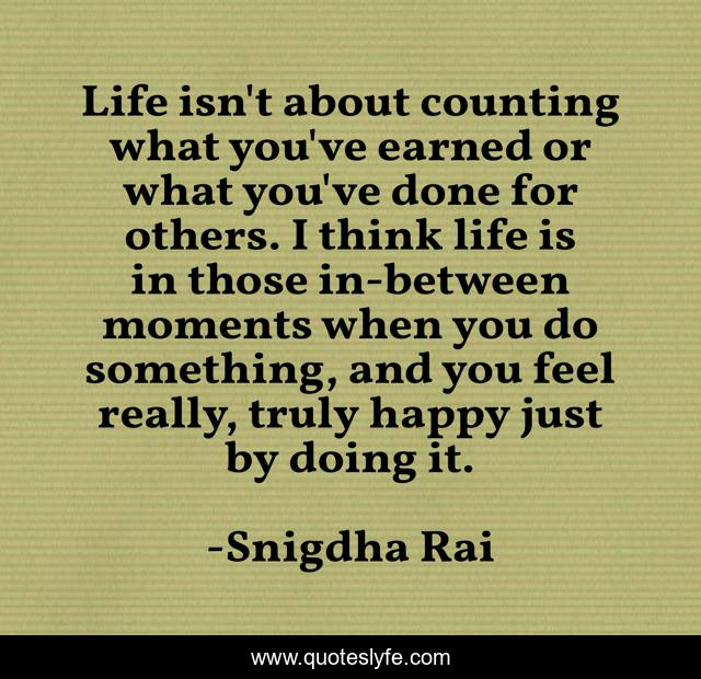 Life isn't about counting what you've earned or what you've done for others. I think life is in those in-between moments when you do something, and you feel really, truly happy just by doing it.