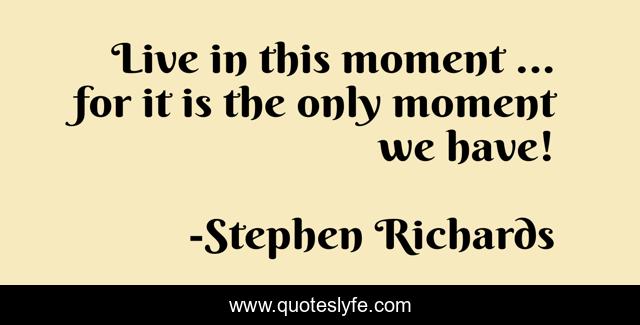 Live in this moment ... for it is the only moment we have!