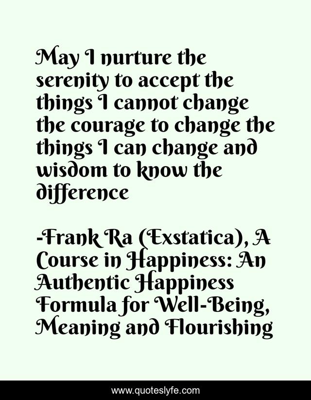 May I nurture the serenity to accept the things I cannot change the courage to change the things I can change and wisdom to know the difference