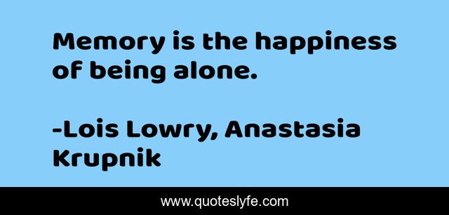 Memory is the happiness of being alone.