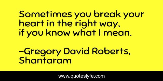 Sometimes you break your heart in the right way, if you know what I mean.