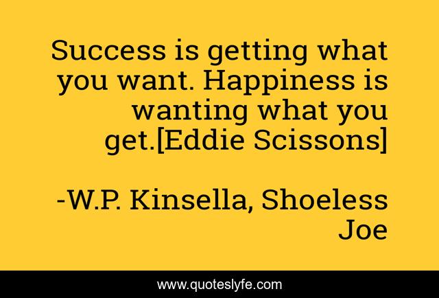 Success is getting what you want. Happiness is wanting what you get.[Eddie Scissons]