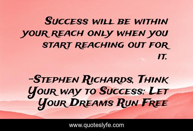 Success will be within your reach only when you start reaching out for it.