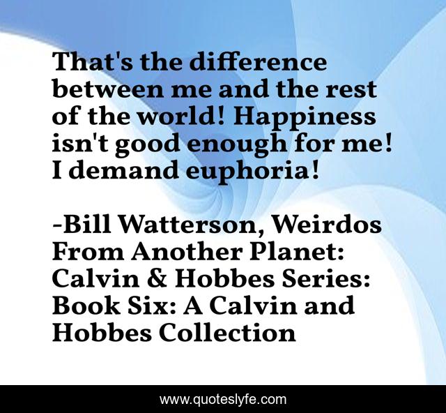 That's the difference between me and the rest of the world! Happiness isn't good enough for me! I demand euphoria!