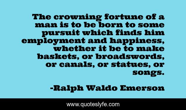 The crowning fortune of a man is to be born to some pursuit which finds him employment and happiness, whether it be to make baskets, or broadswords, or canals, or statues, or songs.
