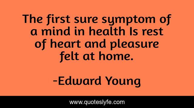 The first sure symptom of a mind in health Is rest of heart and pleasure felt at home.