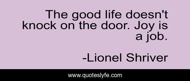 The good life doesn't knock on the door. Joy is a job.