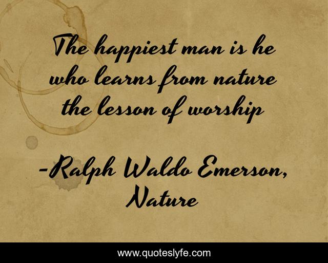 The happiest man is he who learns from nature the lesson of worship