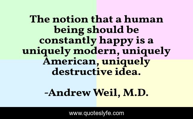 The notion that a human being should be constantly happy is a uniquely modern, uniquely American, uniquely destructive idea.