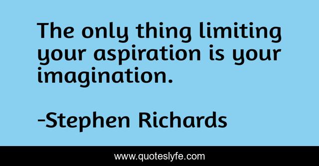 The only thing limiting your aspiration is your imagination.