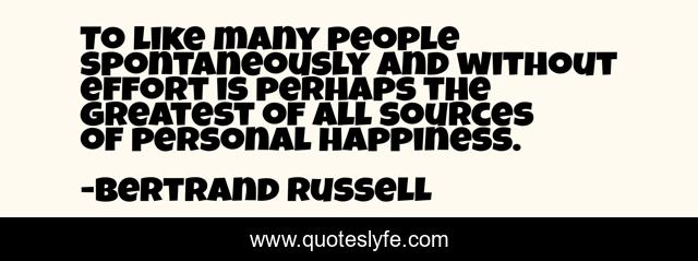 To like many people spontaneously and without effort is perhaps the greatest of all sources of personal happiness.