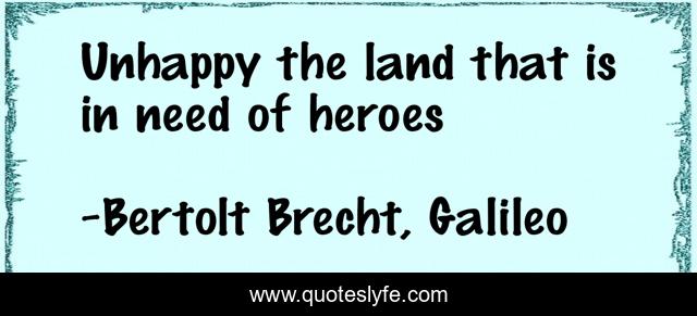 Unhappy the land that is in need of heroes