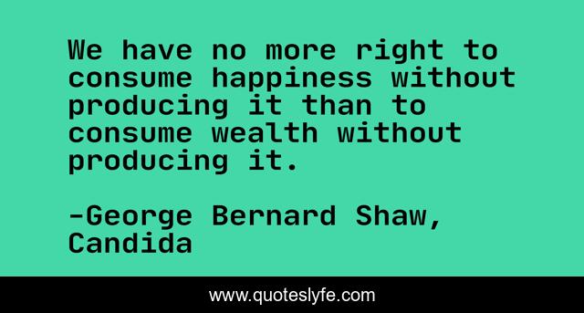 We have no more right to consume happiness without producing it than to consume wealth without producing it.