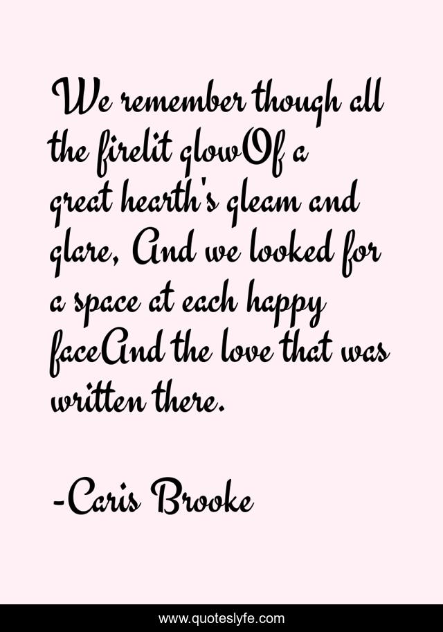 We remember though all the firelit glowOf a great hearth's gleam and glare, And we looked for a space at each happy faceAnd the love that was written there.