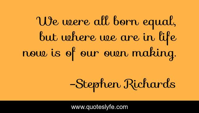 We were all born equal, but where we are in life now is of our own making.