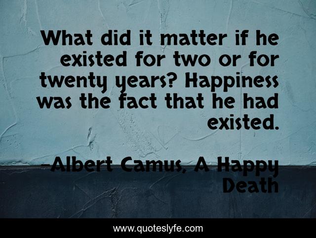 What did it matter if he existed for two or for twenty years? Happiness was the fact that he had existed.