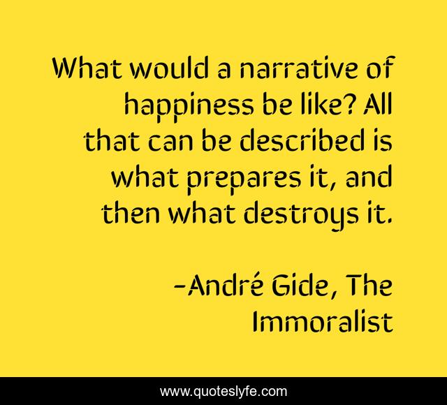 What would a narrative of happiness be like? All that can be described is what prepares it, and then what destroys it.