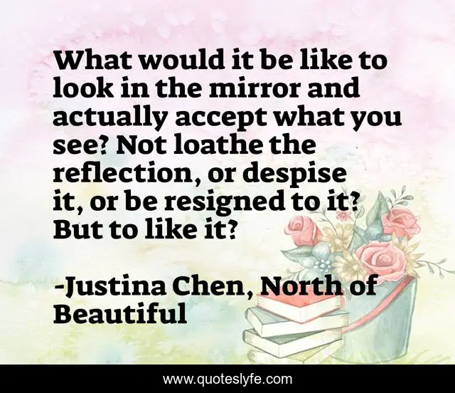 What would it be like to look in the mirror and actually accept what you see? Not loathe the reflection, or despise it, or be resigned to it? But to like it?
