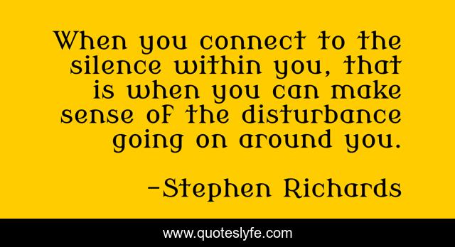When you connect to the silence within you, that is when you can make sense of the disturbance going on around you.