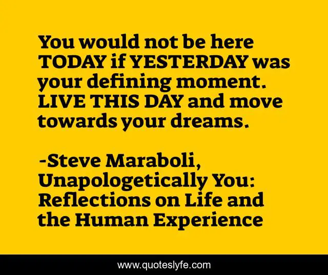 You would not be here TODAY if YESTERDAY was your defining moment. LIVE THIS DAY and move towards your dreams.