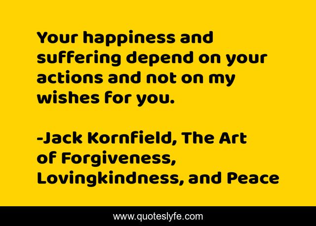 Your happiness and suffering depend on your actions and not on my wishes for you.