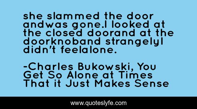 she slammed the door andwas gone.I looked at the closed doorand at the doorknoband strangelyI didn't feelalone.
