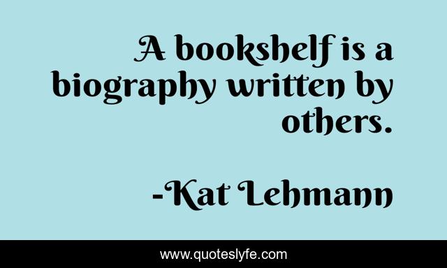 A bookshelf is a biography written by others.