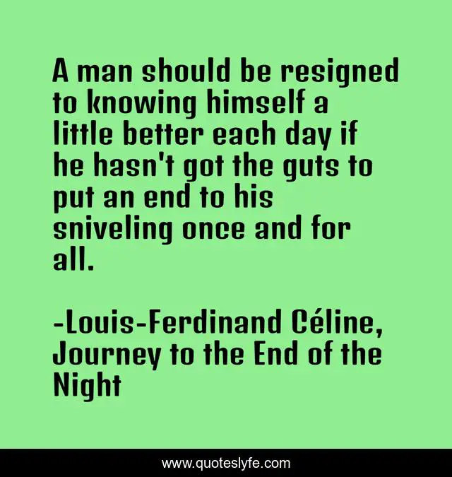 A man should be resigned to knowing himself a little better each day if he hasn't got the guts to put an end to his sniveling once and for all.