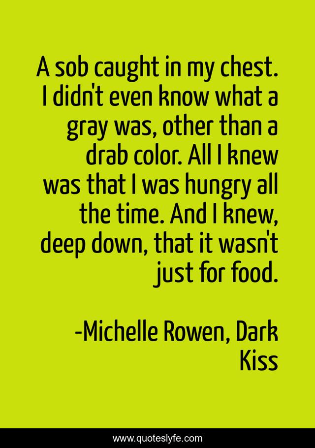 A sob caught in my chest. I didn't even know what a gray was, other than a drab color. All I knew was that I was hungry all the time. And I knew, deep down, that it wasn't just for food.