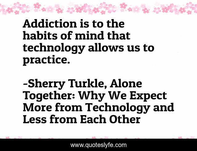 Addiction is to the habits of mind that technology allows us to practice.