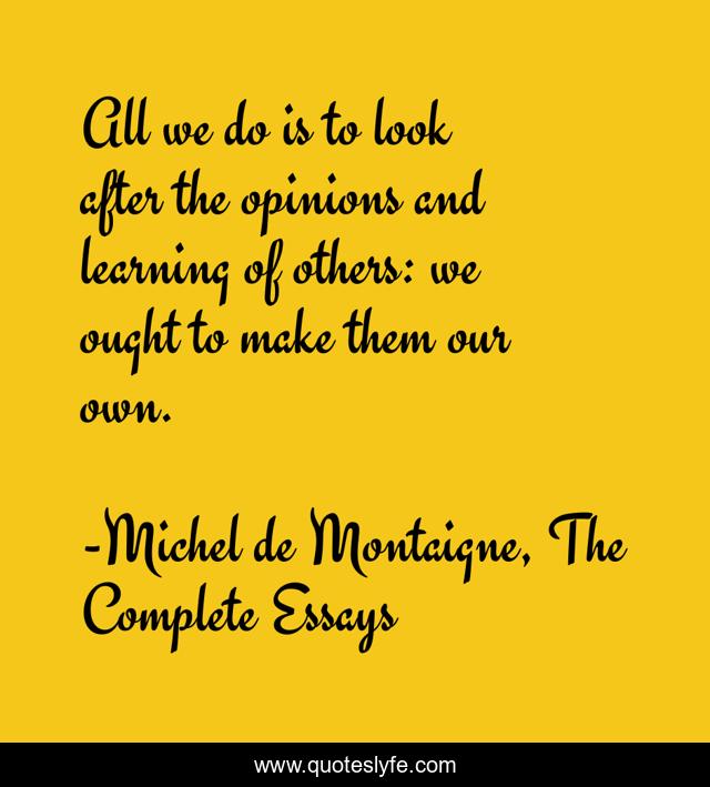All we do is to look after the opinions and learning of others: we ought to make them our own.