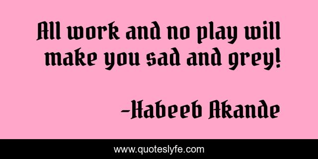 All work and no play will make you sad and grey!