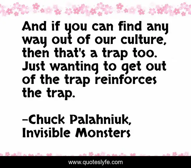 And if you can find any way out of our culture, then that's a trap too. Just wanting to get out of the trap reinforces the trap.