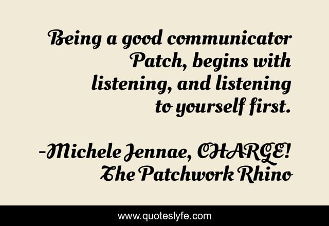 Being a good communicator Patch, begins with listening, and listening to yourself first.