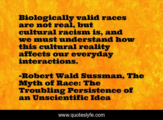 Biologically valid races are not real, but cultural racism is, and we must understand how this cultural reality affects our everyday interactions.