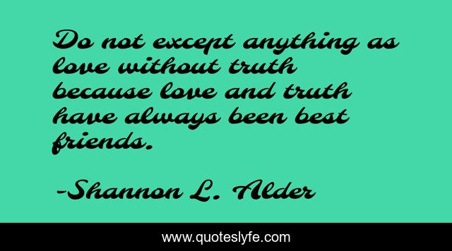 Do not except anything as love without truth because love and truth have always been best friends.