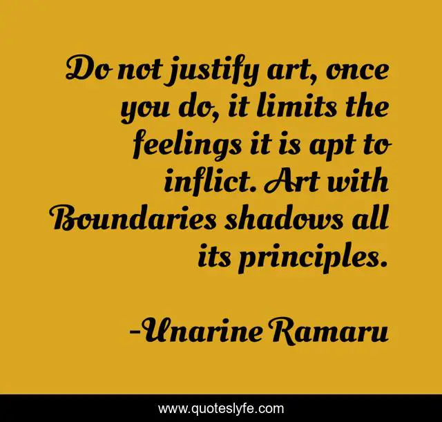 Do not justify art, once you do, it limits the feelings it is apt to inflict. Art with Boundaries shadows all its principles.