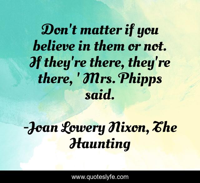 Don't matter if you believe in them or not. If they're there, they're there, ' Mrs. Phipps said.