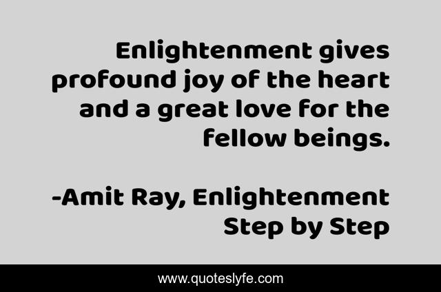 Enlightenment gives profound joy of the heart and a great love for the fellow beings.
