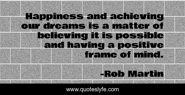 Happiness and achieving our dreams is a matter of believing it is possible and having a positive frame of mind.