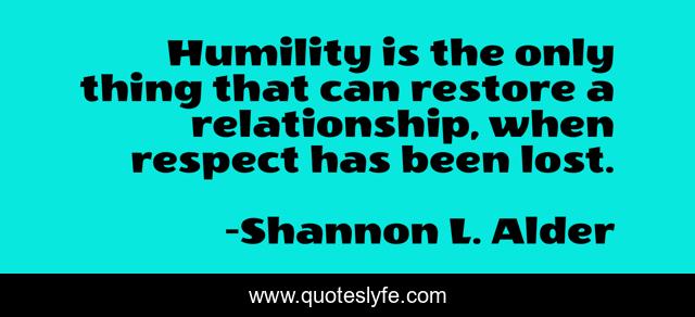Humility is the only thing that can restore a relationship, when respect has been lost.