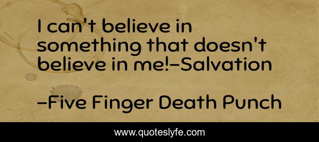 I can't believe in something that doesn't believe in me!-Salvation