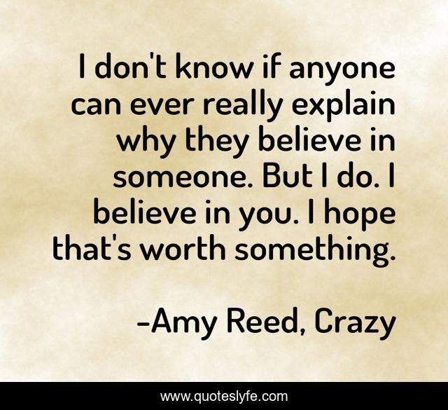 I don't know if anyone can ever really explain why they believe in someone. But I do. I believe in you. I hope that's worth something.