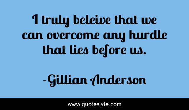 I truly beleive that we can overcome any hurdle that lies before us.
